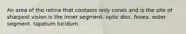 An area of the retina that contains only cones and is the site of sharpest vision is the inner segment. optic disc. fovea. outer segment. tapetum lucidum.