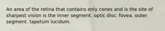 An area of the retina that contains only cones and is the site of sharpest vision is the inner segment. optic disc. fovea. outer segment. tapetum lucidum.