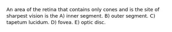 An area of the retina that contains only cones and is the site of sharpest vision is the A) inner segment. B) outer segment. C) tapetum lucidum. D) fovea. E) optic disc.