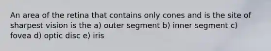 An area of the retina that contains only cones and is the site of sharpest vision is the a) outer segment b) inner segment c) fovea d) optic disc e) iris