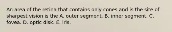 An area of the retina that contains only cones and is the site of sharpest vision is the A. outer segment. B. inner segment. C. fovea. D. optic disk. E. iris.