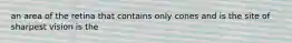 an area of the retina that contains only cones and is the site of sharpest vision is the
