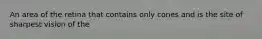 An area of the retina that contains only cones and is the site of sharpest vision of the