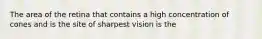 The area of the retina that contains a high concentration of cones and is the site of sharpest vision is the