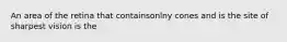 An area of the retina that containsonlny cones and is the site of sharpest vision is the