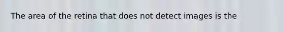 The area of the retina that does not detect images is the
