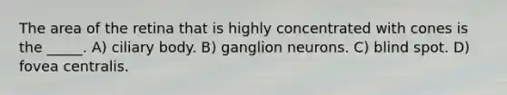 The area of the retina that is highly concentrated with cones is the _____. A) ciliary body. B) ganglion neurons. C) blind spot. D) fovea centralis.