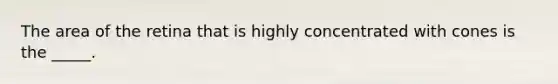 The area of the retina that is highly concentrated with cones is the _____.