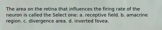 The area on the retina that influences the firing rate of the neuron is called the Select one: a. receptive field. b. amacrine region. c. divergence area. d. inverted fovea.