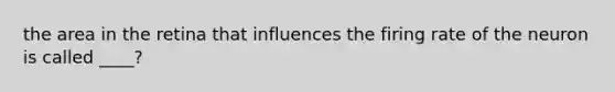 the area in the retina that influences the firing rate of the neuron is called ____?