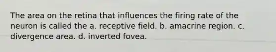 The area on the retina that influences the firing rate of the neuron is called the a. receptive field. b. amacrine region. c. divergence area. d. inverted fovea.