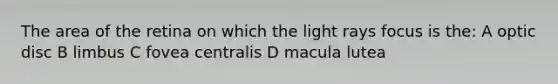 The area of the retina on which the light rays focus is the: A optic disc B limbus C fovea centralis D macula lutea