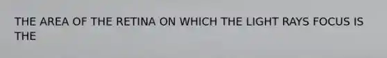 THE AREA OF THE RETINA ON WHICH THE LIGHT RAYS FOCUS IS THE