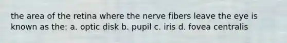 the area of the retina where the nerve fibers leave the eye is known as the: a. optic disk b. pupil c. iris d. fovea centralis