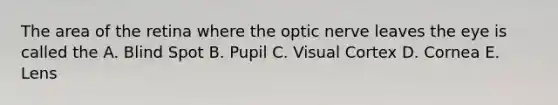 The area of the retina where the optic nerve leaves the eye is called the A. Blind Spot B. Pupil C. Visual Cortex D. Cornea E. Lens