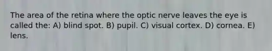 The area of the retina where the optic nerve leaves the eye is called the: A) blind spot. B) pupil. C) visual cortex. D) cornea. E) lens.