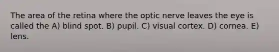 The area of the retina where the optic nerve leaves the eye is called the A) blind spot. B) pupil. C) visual cortex. D) cornea. E) lens.