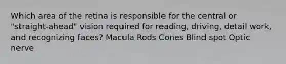 Which area of the retina is responsible for the central or "straight-ahead" vision required for reading, driving, detail work, and recognizing faces? Macula Rods Cones Blind spot Optic nerve