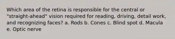 Which area of the retina is responsible for the central or "straight-ahead" vision required for reading, driving, detail work, and recognizing faces? a. Rods b. Cones c. Blind spot d. Macula e. Optic nerve