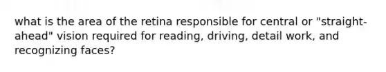 what is the area of the retina responsible for central or "straight-ahead" vision required for reading, driving, detail work, and recognizing faces?