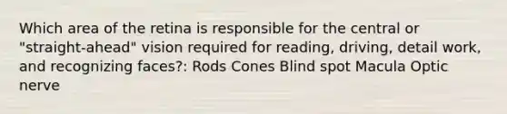 Which area of the retina is responsible for the central or "straight-ahead" vision required for reading, driving, detail work, and recognizing faces?: Rods Cones Blind spot Macula Optic nerve