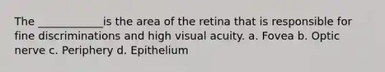 The ____________is the area of the retina that is responsible for fine discriminations and high visual acuity. a. Fovea b. Optic nerve c. Periphery d. Epithelium