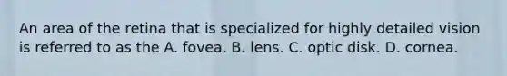 An area of the retina that is specialized for highly detailed vision is referred to as the A. fovea. B. lens. C. optic disk. D. cornea.