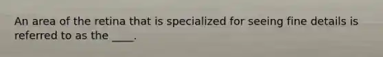 An area of the retina that is specialized for seeing fine details is referred to as the ____.