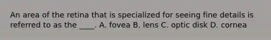 An area of the retina that is specialized for seeing fine details is referred to as the ____. A. fovea B. lens C. optic disk D. cornea