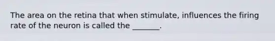 The area on the retina that when stimulate, influences the firing rate of the neuron is called the _______.