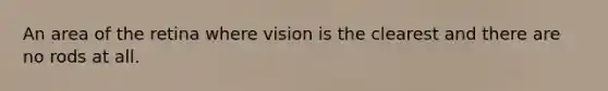 An area of the retina where vision is the clearest and there are no rods at all.