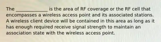 The ______________ is the area of RF coverage or the RF cell that encompasses a wireless access point and its associated stations. A wireless client device will be contained in this area as long as it has enough required receive signal strength to maintain an association state with the wireless access point.