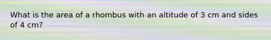 What is the area of a rhombus with an altitude of 3 cm and sides of 4 cm?