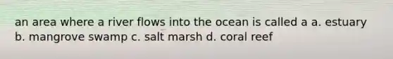 an area where a river flows into the ocean is called a a. estuary b. mangrove swamp c. salt marsh d. coral reef