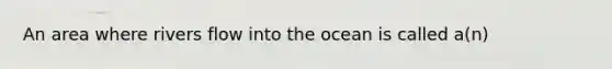 An area where rivers flow into the ocean is called a(n)