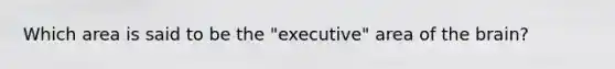 Which area is said to be the "executive" area of the brain?