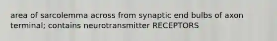 area of sarcolemma across from synaptic end bulbs of axon terminal; contains neurotransmitter RECEPTORS