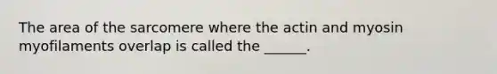 The area of the sarcomere where the actin and myosin myofilaments overlap is called the ______.