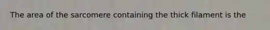 The area of the sarcomere containing the thick filament is the