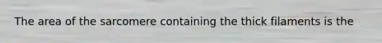 The area of the sarcomere containing the thick filaments is the