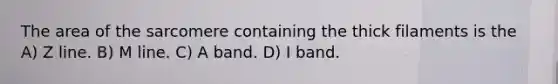 The area of the sarcomere containing the thick filaments is the A) Z line. B) M line. C) A band. D) I band.