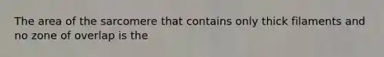 The area of the sarcomere that contains only thick filaments and no zone of overlap is the