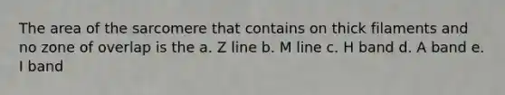 The area of the sarcomere that contains on thick filaments and no zone of overlap is the a. Z line b. M line c. H band d. A band e. I band