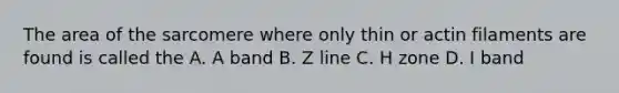 The area of the sarcomere where only thin or actin filaments are found is called the A. A band B. Z line C. H zone D. I band