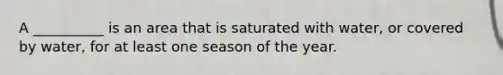 A __________ is an area that is saturated with water, or covered by water, for at least one season of the year.