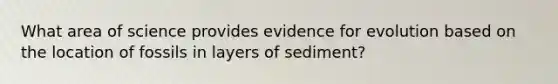 What area of science provides evidence for evolution based on the location of fossils in layers of sediment?