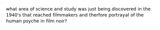 what area of science and study was just being discovered in the 1940's that reached filmmakers and therfore portrayal of the human psyche in film noir?