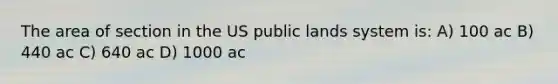 The area of section in the US public lands system is: A) 100 ac B) 440 ac C) 640 ac D) 1000 ac