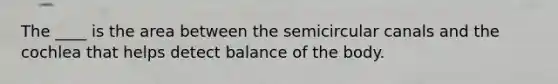 The ____ is the area between the semicircular canals and the cochlea that helps detect balance of the body.