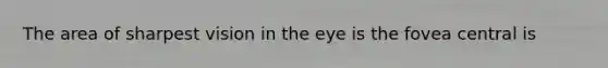 The area of sharpest vision in the eye is the fovea central is